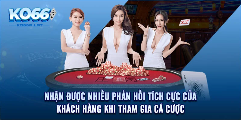 Nhận được nhiều phản hồi tích cực của khách hàng khi tham gia cá cược