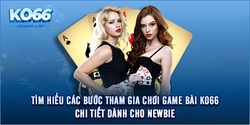 Tìm hiểu các bước tham gia chơi game bài KO66 chi tiết dành cho newbie