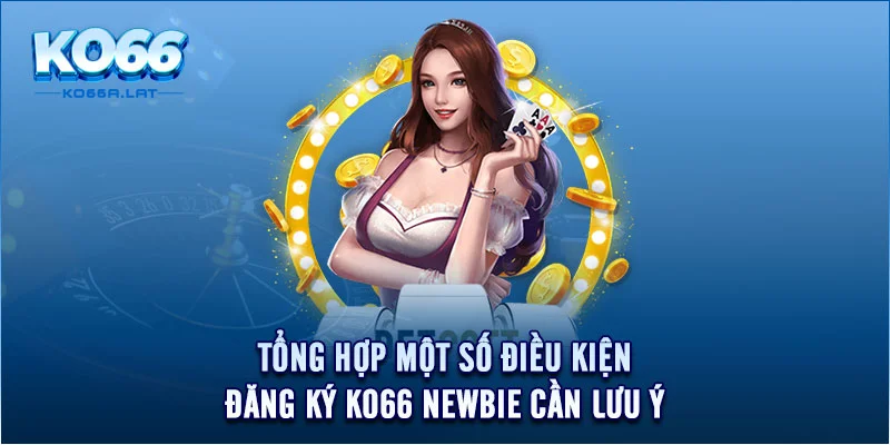 Tổng hợp một số điều kiện đăng ký KO66 newbie cần lưu ý