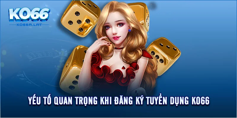 Yếu tố quan trọng khi đăng ký tuyển dụng KO66 